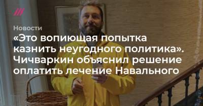 «Это вопиющая попытка казнить неугодного политика». Чичваркин объяснил решение оплатить лечение Навального