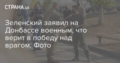 Зеленский заявил на Донбассе военным, что верит в победу над врагом. Фото