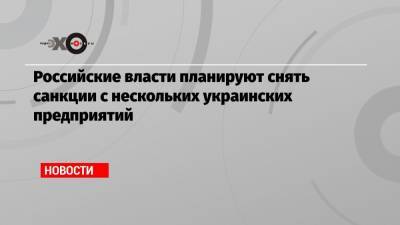 Российские власти планируют снять санкции с нескольких украинских предприятий