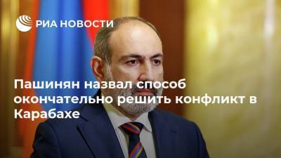 Пашинян назвал способ окончательно решить конфликт в Карабахе