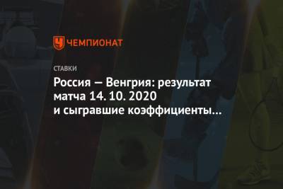 Россия — Венгрия: результат матча 14.10.2020 и сыгравшие коэффициенты букмекеров