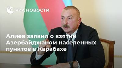 Алиев заявил о взятии Азербайджаном населенных пунктов в Карабахе