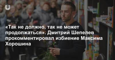 «Так не должно, так не может продолжаться». Дмитрий Шепелев прокомментировал избиение Максима Хорошина