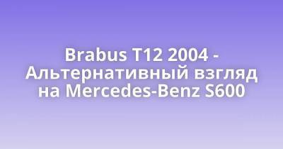 Brabus T12 2004 - Альтернативный взгляд на Mercedes-Benz S600