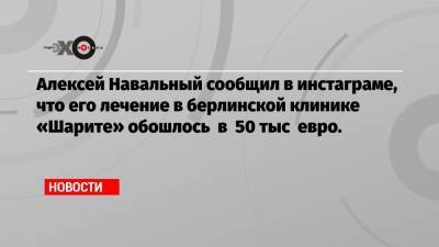 Алексей Навальный сообщил в инстаграме, что его лечение в берлинской клинике «Шарите» обошлось в 50 тыс евро.
