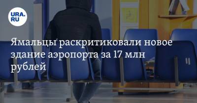 Ямальцы раскритиковали новое здание аэропорта за 17 млн рублей. «Это настоящее издевательство»