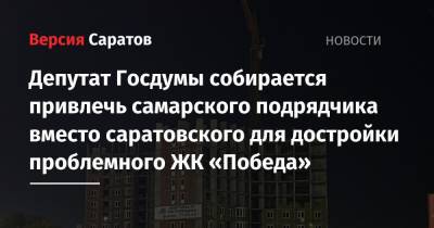 Депутат Госдумы собирается привлечь самарского подрядчика вместо саратовского для достройки проблемного ЖК «Победа»