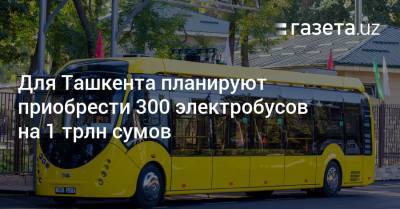 Для Ташкента планируется приобрести 300 электробусов на 1 трлн сумов