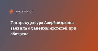 Генпрокуратура Азербайджана заявила о ранении жителей при обстреле