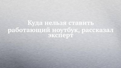 Куда нельзя ставить работающий ноутбук, рассказал эксперт