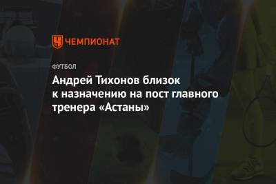 Андрей Тихонов близок к назначению на пост главного тренера «Астаны»