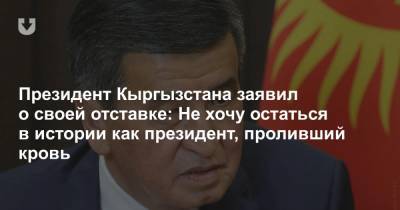 Президент Кыргызстана заявил о своей отставке: Не хочу остаться в истории как президент, проливший кровь