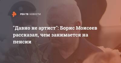 "Давно не артист": Борис Моисеев рассказал, чем занимается на пенсии