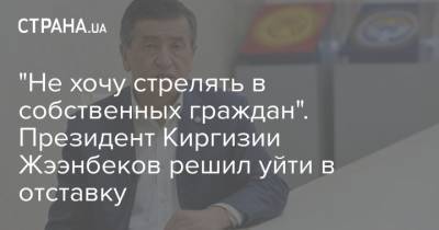 "Не хочу стрелять в собственных граждан". Президент Киргизии Жээнбеков решил уйти в отставку