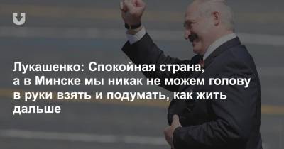Лукашенко: Спокойная страна, а в Минске мы никак не можем голову в руки взять и подумать, как жить дальше