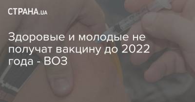 Здоровые и молодые не получат вакцину до 2022 года - ВОЗ