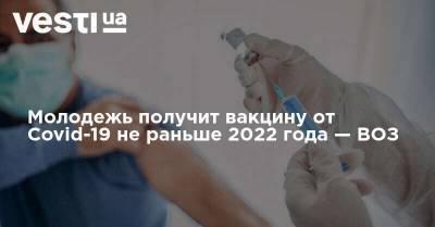 Молодежь получит вакцину от Covid-19 не раньше 2022 года — ВОЗ
