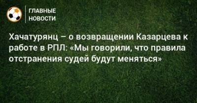 Хачатурянц – о возвращении Казарцева к работе в РПЛ: «Мы говорили, что правила отстранения судей будут меняться»