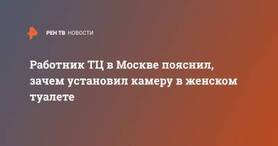 Работник ТЦ в Москве пояснил, зачем установил камеру в женском туалете