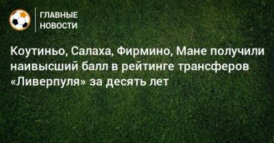 Коутиньо, Салаха, Фирмино, Мане получили наивысший балл в рейтинге трансферов «Ливерпуля» за десять лет