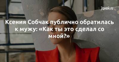 Ксения Собчак публично обратилась к мужу: «Как ты это сделал со мной?»