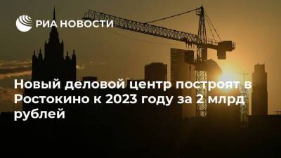 Новый деловой центр построят в Ростокино к 2023 году за 2 млрд рублей