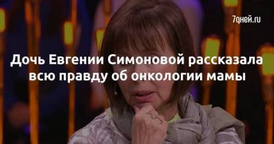 Дочь Евгении Симоновой рассказала всю правду об онкологии мамы