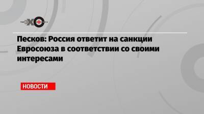 Песков: Россия ответит на санкции Евросоюза в соответствии со своими интересами