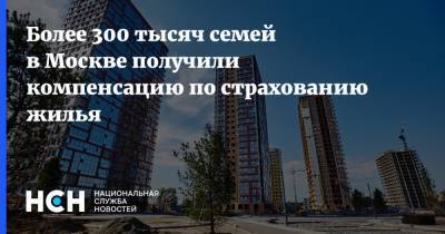 Более 300 тысяч семей в Москве получили компенсацию по страхованию жилья