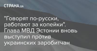 "Говорят по-русски, работают за копейки". Глава МВД Эстонии вновь выступил против украинских заробитчан