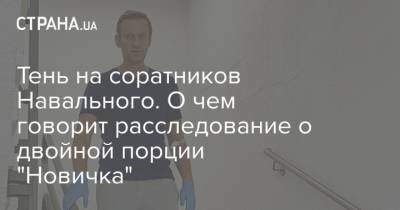 Тень на соратников Навального. О чем говорит расследование о двойной порции "Новичка"