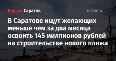 В Саратове ищут желающих меньше чем за два месяца освоить 145 миллионов рублей на строительстве нового пляжа