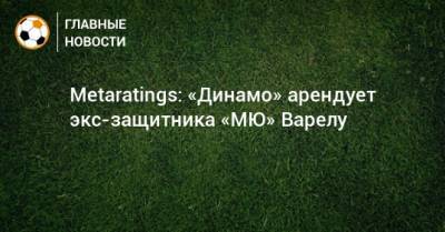 Metaratings: «Динамо» арендует экс-защитника «МЮ» Варелу
