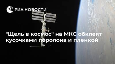"Щель в космос" на МКС обклеят кусочками поролона и пленкой