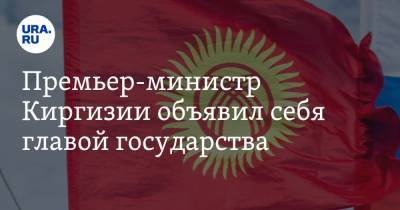 Премьер-министр Киргизии объявил себя главой государства