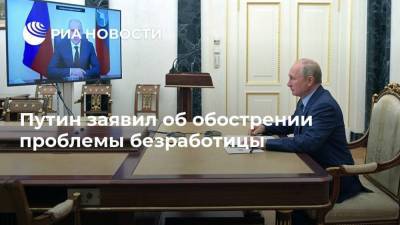 Путин заявил об обострении проблемы безработицы