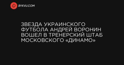 Звезда украинского футбола Андрей Воронин вошел в тренерский штаб московского «Динамо»