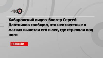 Хабаровский видео-блогер Сергей Плотников сообщил, что неизвестные в масках вывезли его в лес, где стреляли под ноги