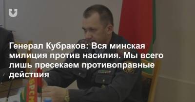Генерал Кубраков: Вся минская милиция против насилия. Мы всего лишь пресекаем противоправные действия