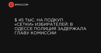 $ 45 тыс. на подкуп «сетки» избирателей: в Одессе полиция задержала главу комиссии