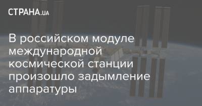 В российском модуле международной космической станции произошло задымление аппаратуры - strana.ua