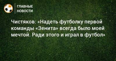 Чистяков: «Надеть футболку первой команды «Зенита» всегда было моей мечтой. Ради этого и играл в футбол»