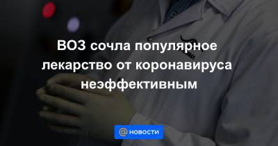 ВОЗ сочла популярное лекарство от коронавируса неэффективным