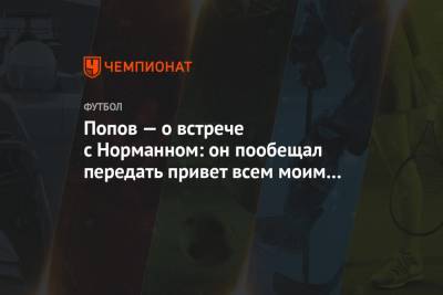 Попов — о встрече с Норманном: он пообещал передать привет всем моим пацанам в «Ростове»