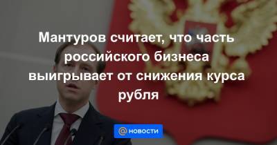 Мантуров считает, что часть российского бизнеса выигрывает от снижения курса рубля
