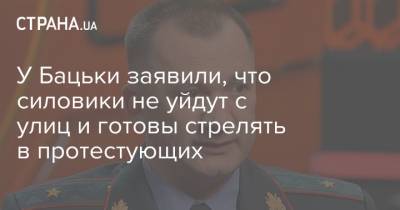 У Бацьки заявили, что силовики не уйдут с улиц и готовы стрелять в протестующих