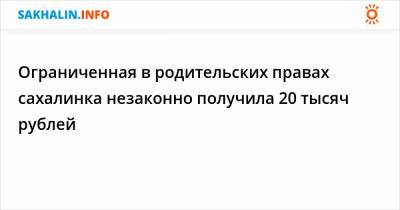 Ограниченная в родительских правах сахалинка незаконно получила 20 тысяч рублей