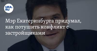 Мэр Екатеринбурга придумал, как потушить конфликт с застройщиками. Его план срывают депутаты