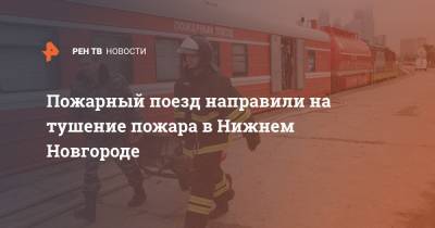 Пожарный поезд направили на тушение пожара в Нижнем Новгороде