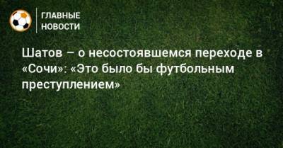 Шатов – о несостоявшемся переходе в «Сочи»: «Это было бы футбольным преступлением»